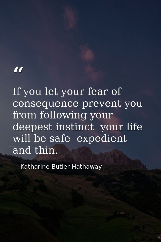 If you let your fear of consequence prevent you from following your deepest instinct  your life will be safe  expedient  — Katharine Butler Hathaway