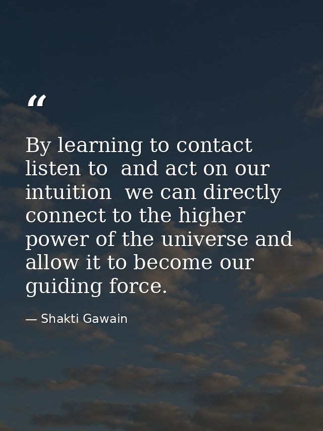 By learning to contact  listen to  and act on our intuition  we can directly connect to the higher power of the universe — Shakti Gawain