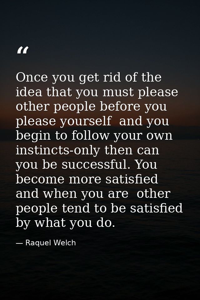 Once you get rid of the idea that you must please other people before you please yourself  and you begin to follow your  — Raquel Welch