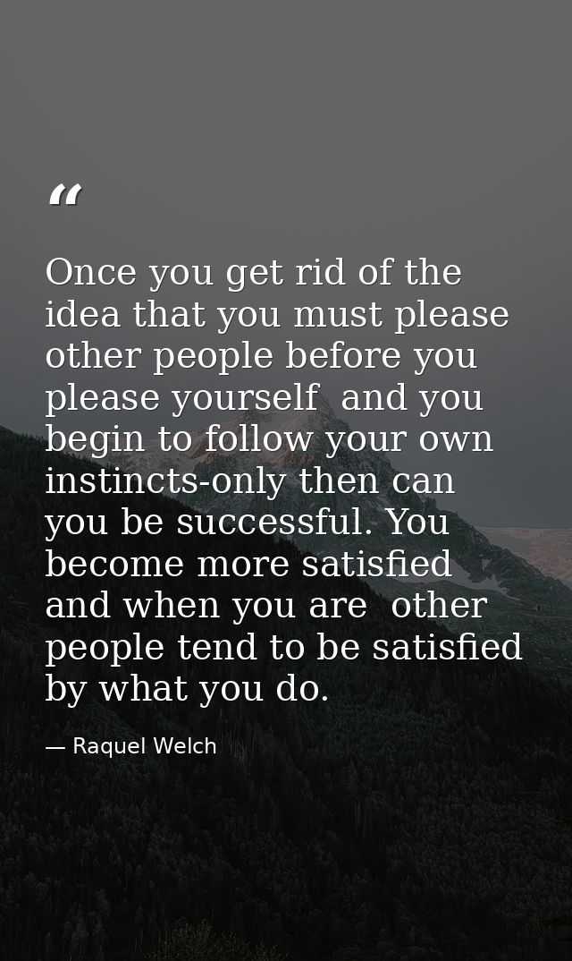 Once you get rid of the idea that you must please other people before you please yourself  and you begin to follow your  — Raquel Welch