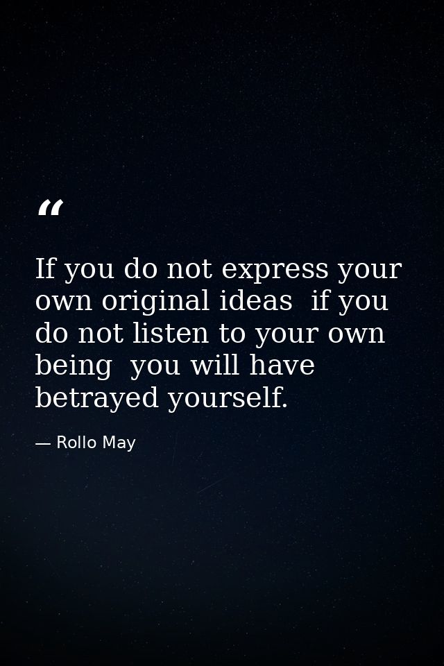 If you do not express your own original ideas  if you do not listen to your own being  you will have betrayed yourself. — Rollo May