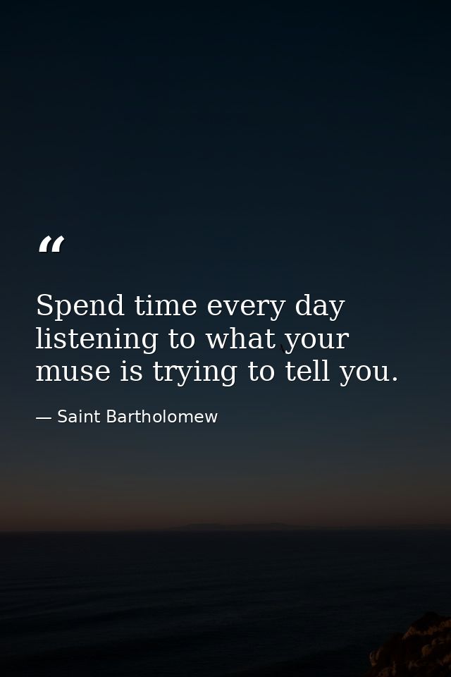 Spend time every day listening to what your muse is trying to tell you. — Saint Bartholomew