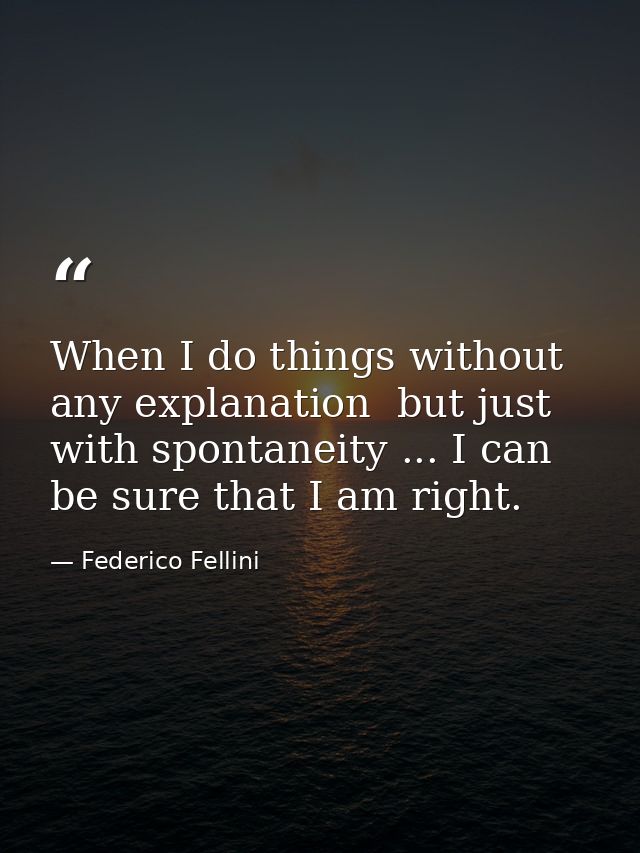 When I do things without any explanation  but just with spontaneity ... I can be sure that I am right. — Federico Fellini