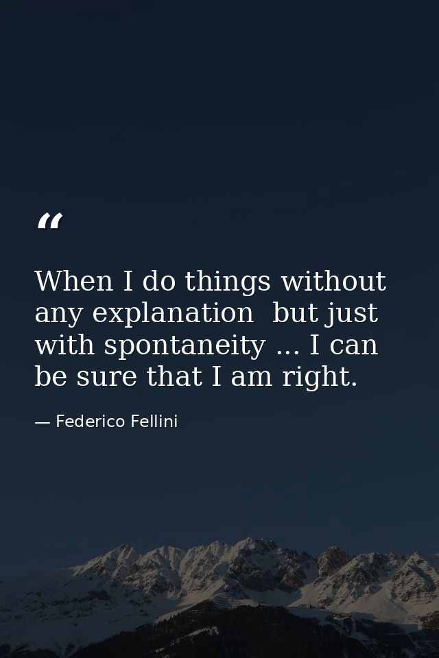 When I do things without any explanation  but just with spontaneity ... I can be sure that I am right. — Federico Fellini