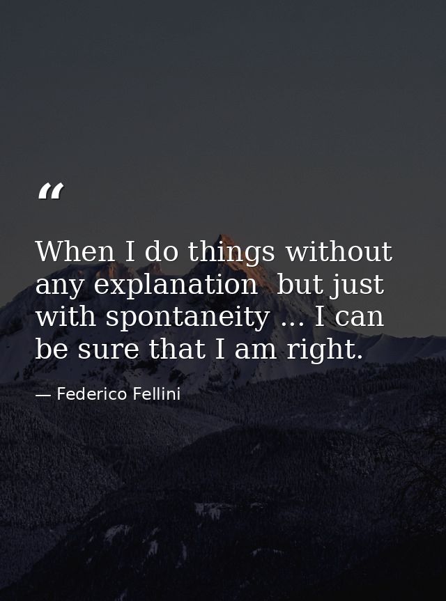 When I do things without any explanation  but just with spontaneity ... I can be sure that I am right. — Federico Fellini