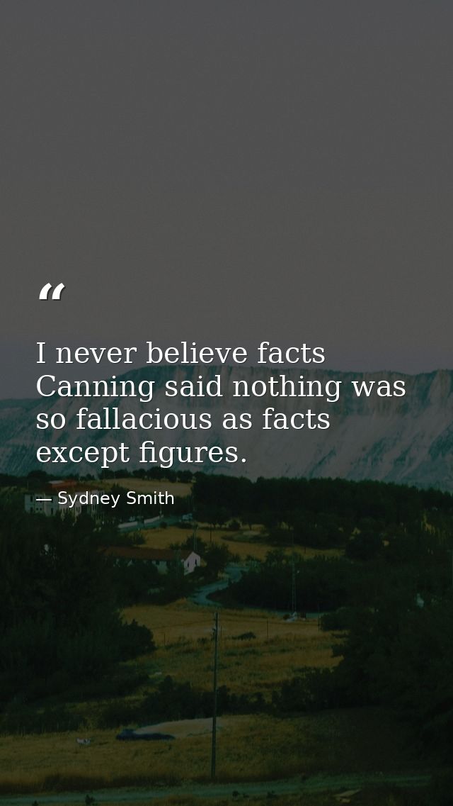 I never believe facts  Canning said nothing was so fallacious as facts  except figures. — Sydney Smith