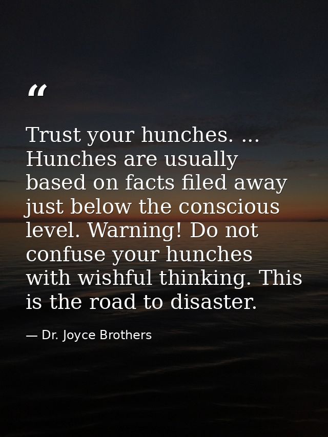 Trust your hunches. ... Hunches are usually based on facts filed away just below the conscious level. Warning! Do not co — Dr. Joyce Brothers