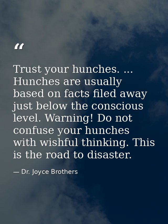 Trust your hunches. ... Hunches are usually based on facts filed away just below the conscious level. Warning! Do not co — Dr. Joyce Brothers
