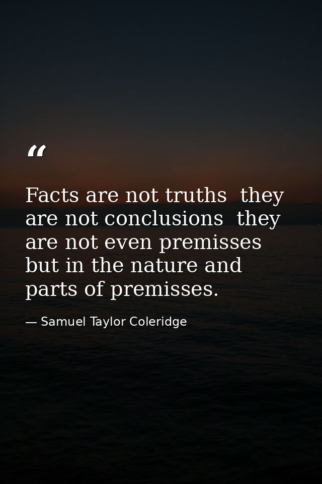 Facts are not truths  they are not conclusions  they are not even premisses  but in the nature and parts of premisses. — Samuel Taylor Coleridge