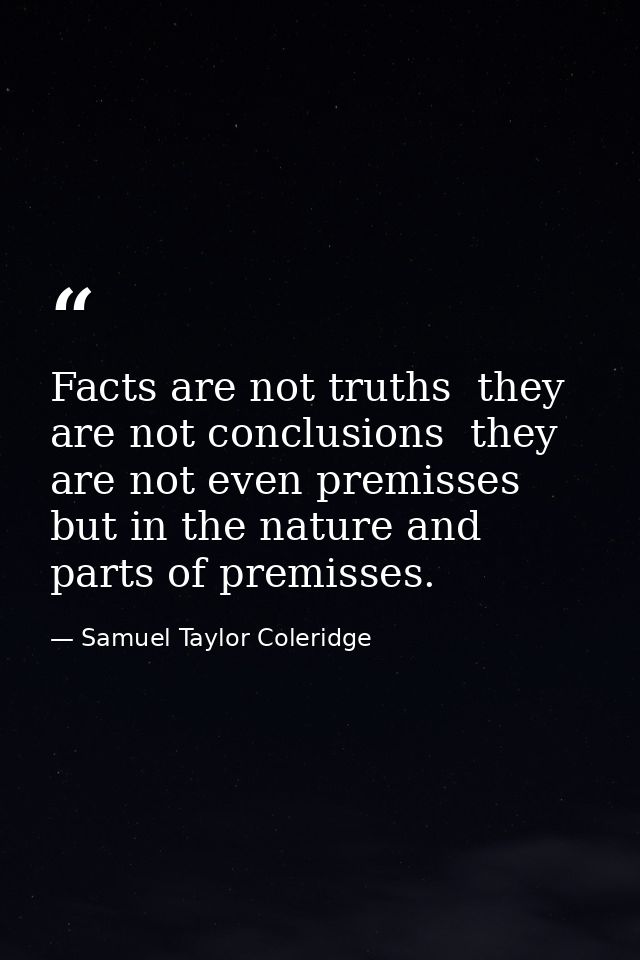 Facts are not truths  they are not conclusions  they are not even premisses  but in the nature and parts of premisses. — Samuel Taylor Coleridge
