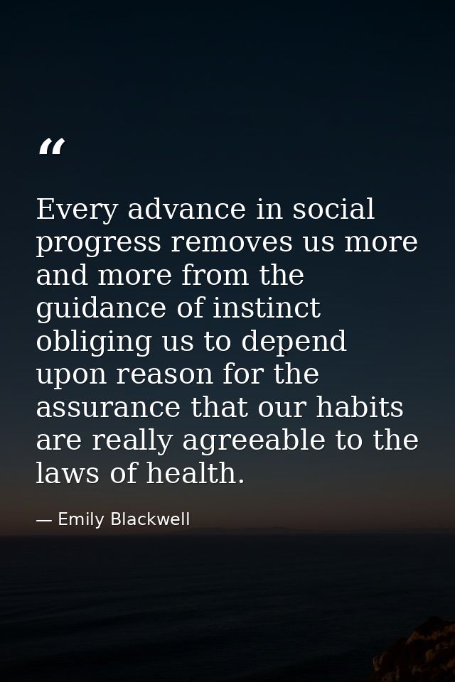 Every advance in social progress removes us more and more from the guidance of instinct  obliging us to depend upon reas — Emily Blackwell