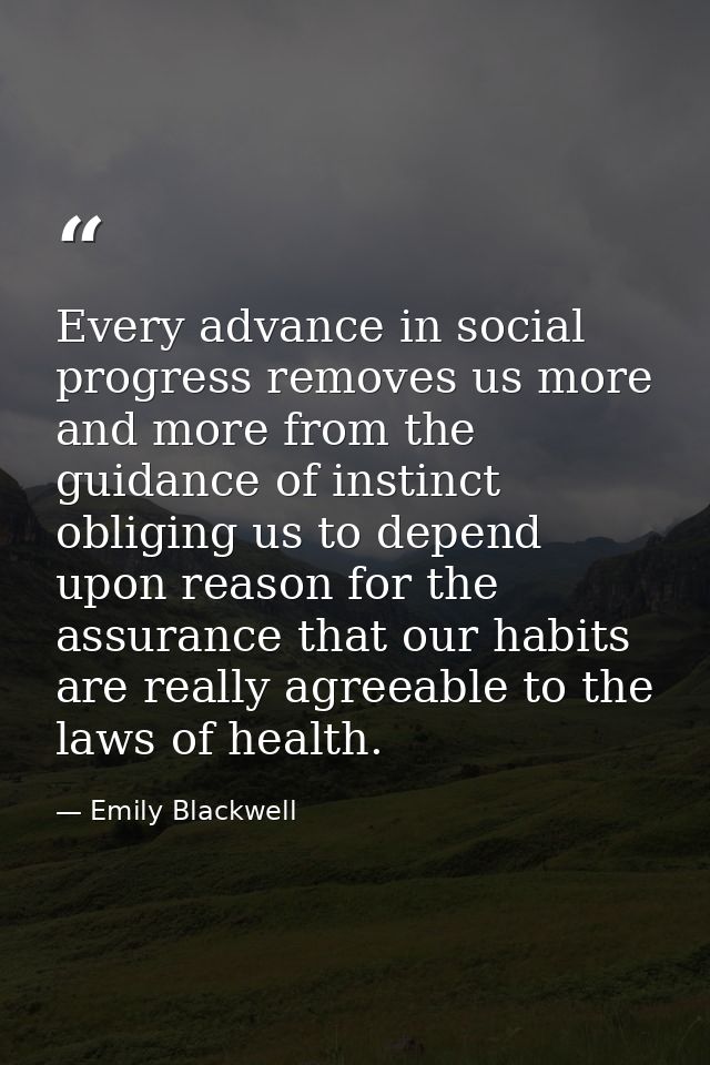 Every advance in social progress removes us more and more from the guidance of instinct  obliging us to depend upon reas — Emily Blackwell