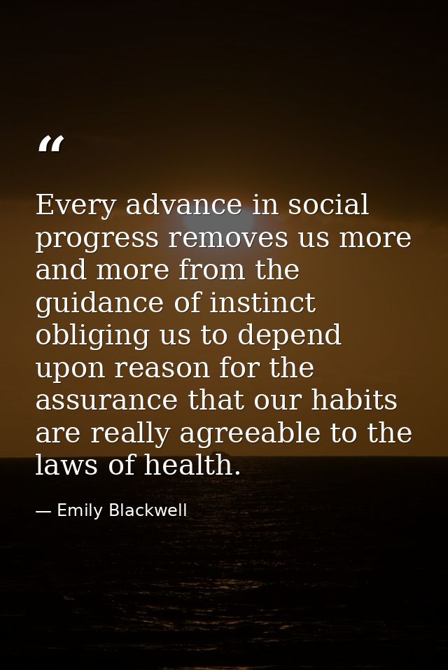 Every advance in social progress removes us more and more from the guidance of instinct  obliging us to depend upon reas — Emily Blackwell