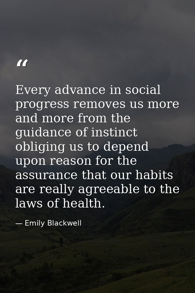 Every advance in social progress removes us more and more from the guidance of instinct  obliging us to depend upon reas — Emily Blackwell