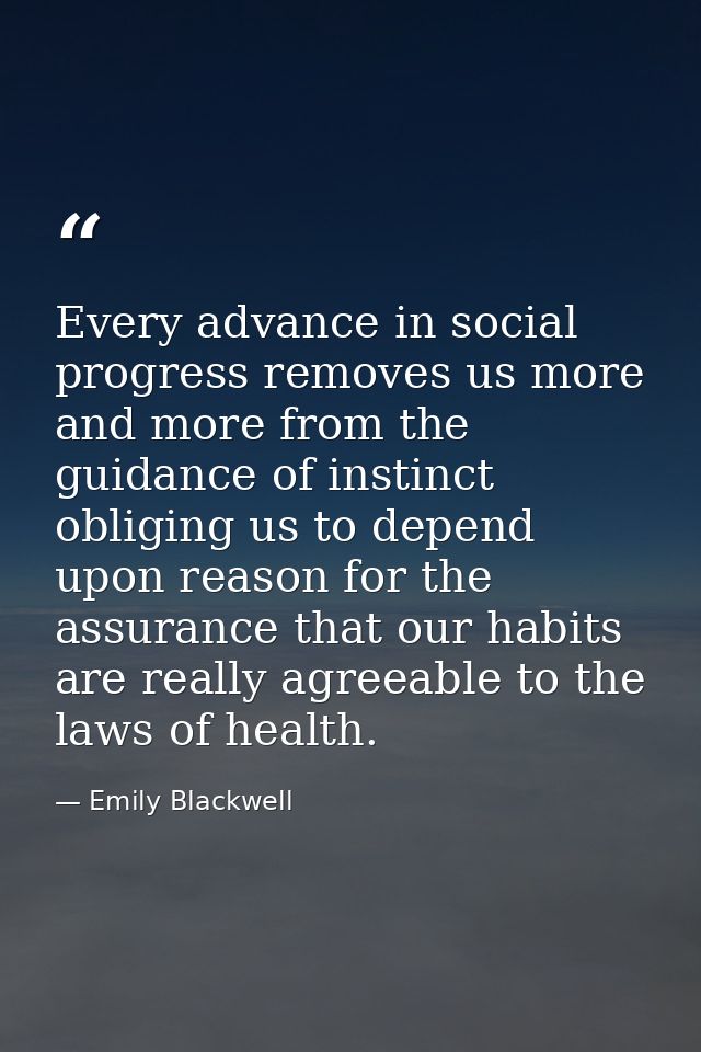 Every advance in social progress removes us more and more from the guidance of instinct  obliging us to depend upon reas — Emily Blackwell