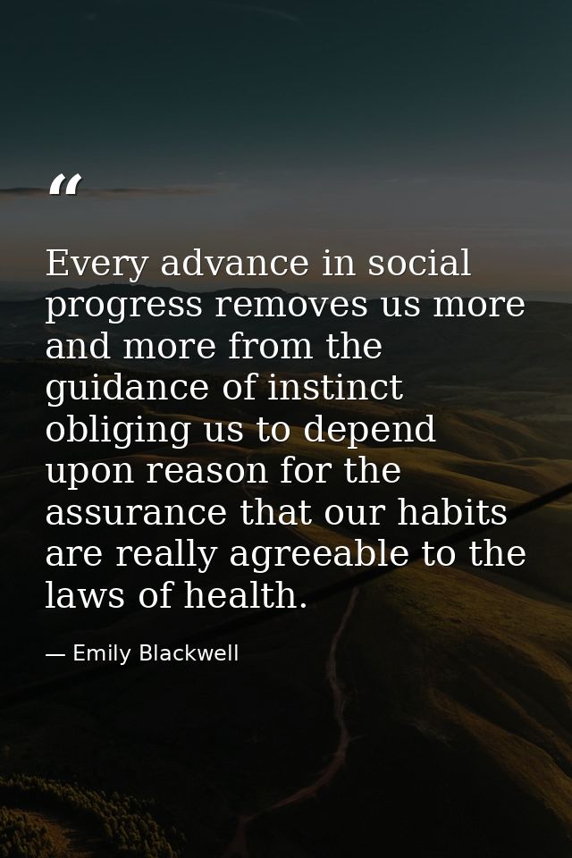 Every advance in social progress removes us more and more from the guidance of instinct  obliging us to depend upon reas — Emily Blackwell