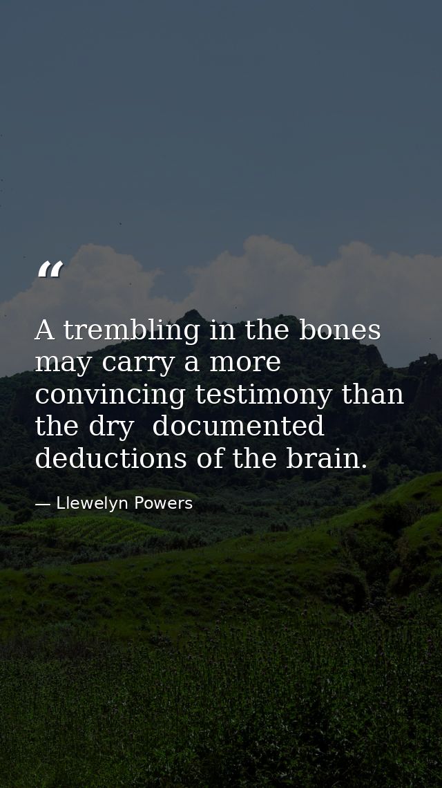 A trembling in the bones may carry a more convincing testimony than the dry  documented deductions of the brain. — Llewelyn Powers