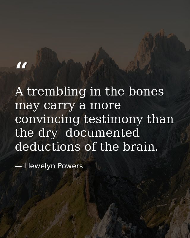 A trembling in the bones may carry a more convincing testimony than the dry  documented deductions of the brain. — Llewelyn Powers