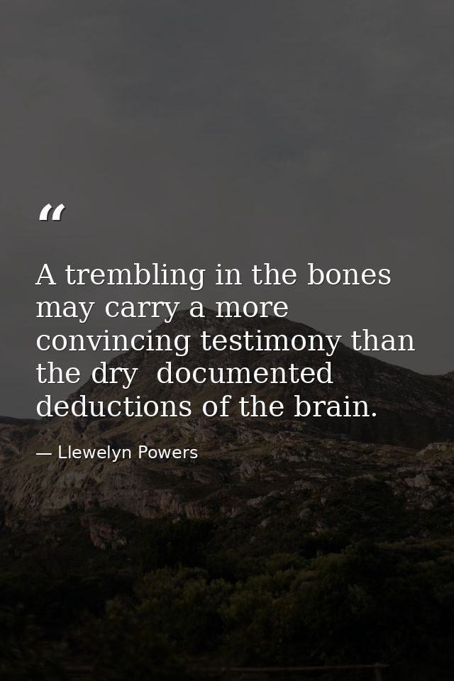 A trembling in the bones may carry a more convincing testimony than the dry  documented deductions of the brain. — Llewelyn Powers