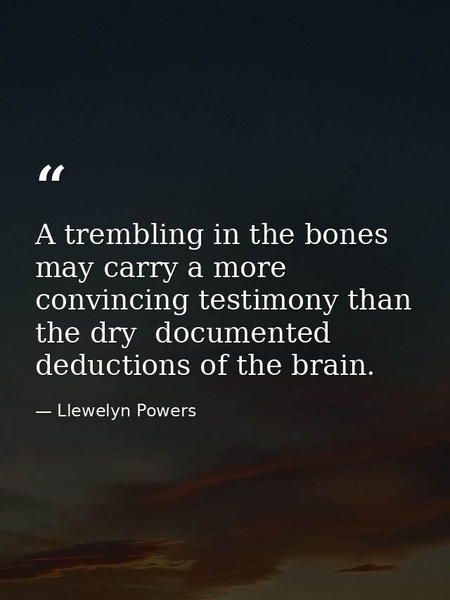 A trembling in the bones may carry a more convincing testimony than the dry  documented deductions of the brain. — Llewelyn Powers