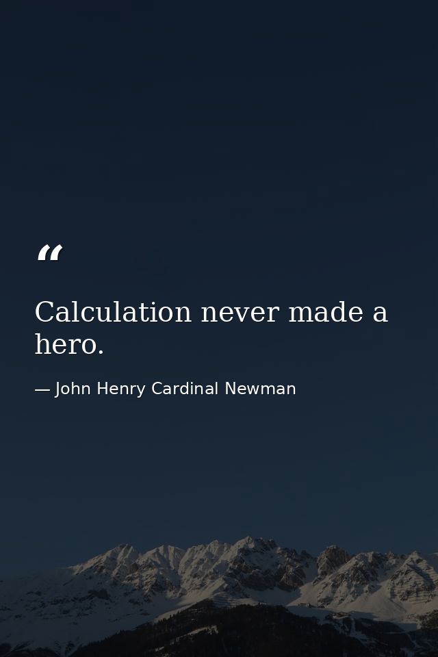 Calculation never made a hero. — John Henry Cardinal Newman