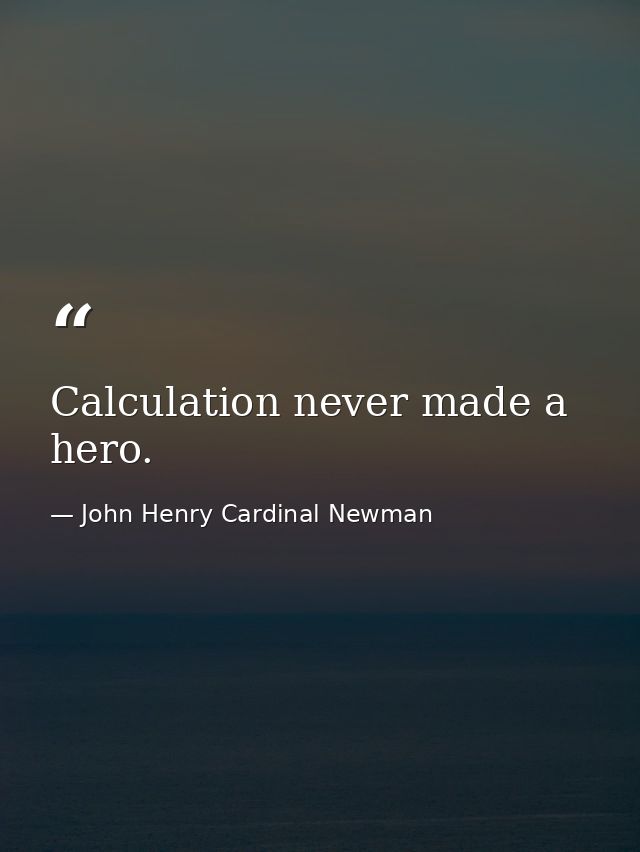 Calculation never made a hero. — John Henry Cardinal Newman