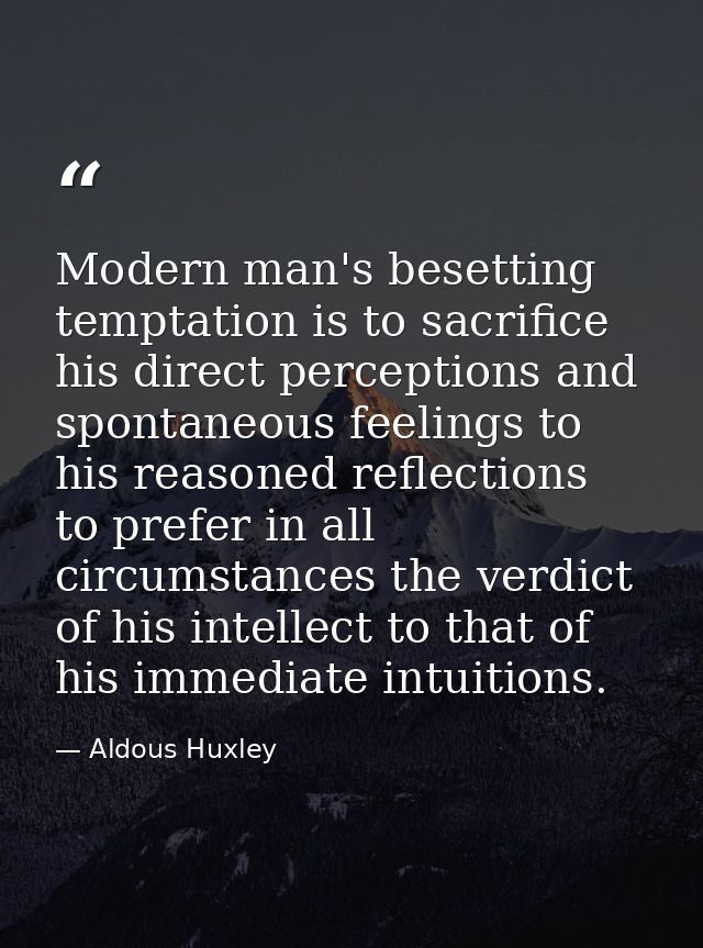 Modern man's besetting temptation is to sacrifice his direct perceptions and spontaneous feelings to his reasoned reflec — Aldous Huxley