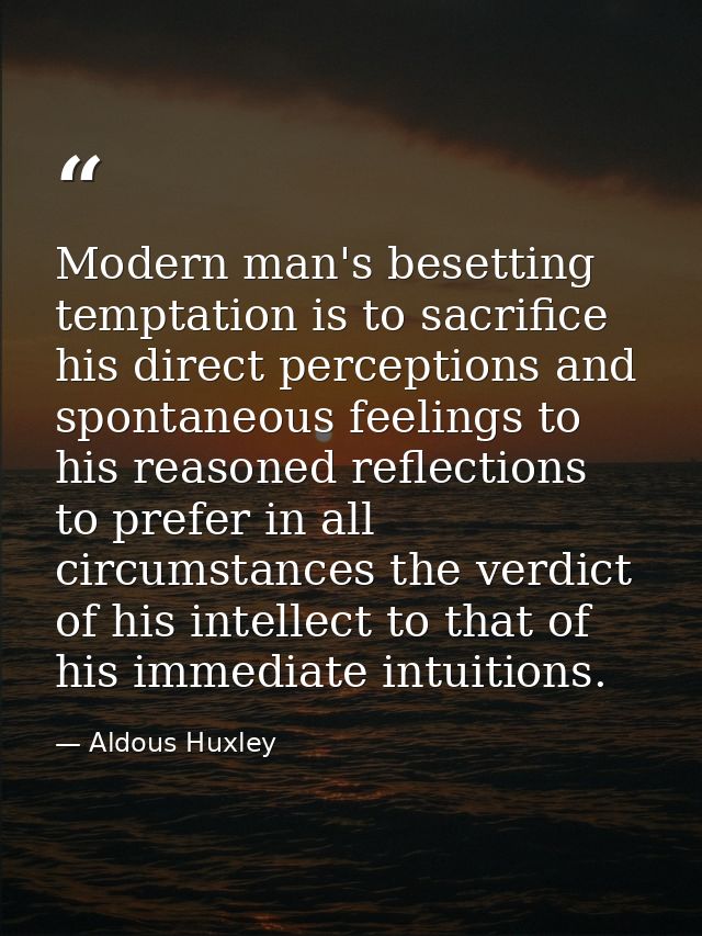 Modern man's besetting temptation is to sacrifice his direct perceptions and spontaneous feelings to his reasoned reflec — Aldous Huxley