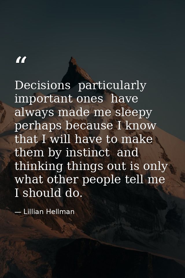 Decisions  particularly important ones  have always made me sleepy  perhaps because I know that I will have to make them — Lillian Hellman