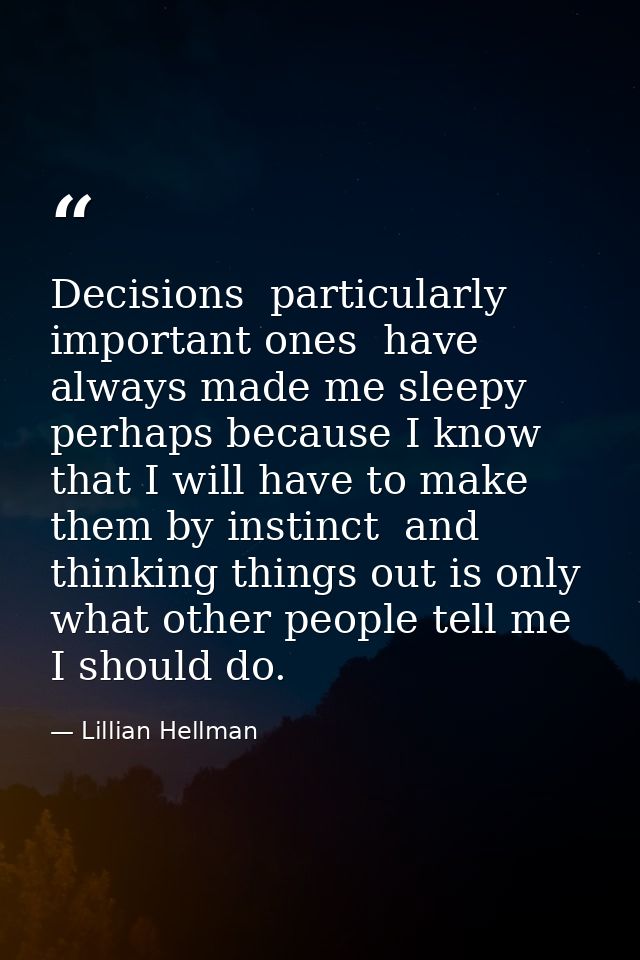 Decisions  particularly important ones  have always made me sleepy  perhaps because I know that I will have to make them — Lillian Hellman