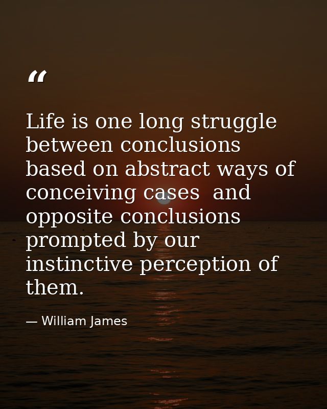 Life is one long struggle between conclusions based on abstract ways of conceiving cases  and opposite conclusions promp — William James