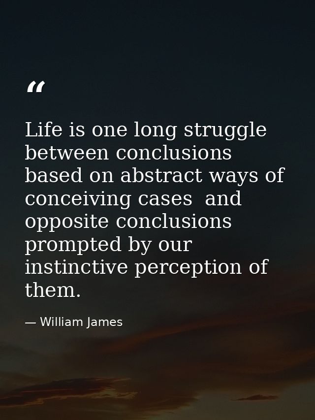 Life is one long struggle between conclusions based on abstract ways of conceiving cases  and opposite conclusions promp — William James