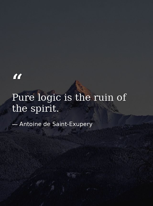 Pure logic is the ruin of the spirit. — Antoine de Saint-Exupery