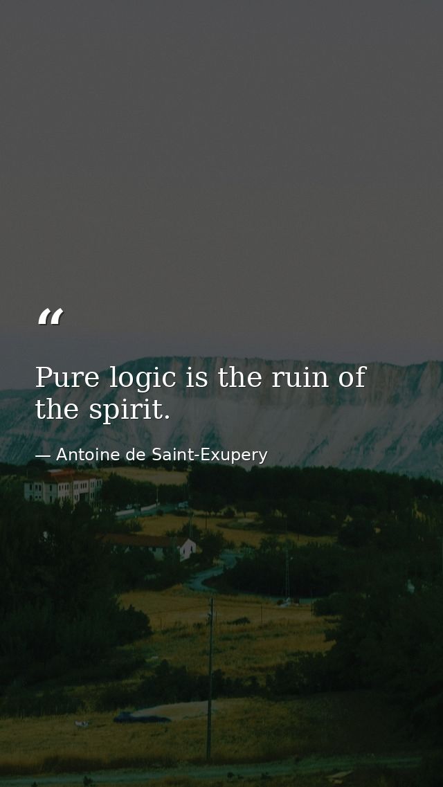 Pure logic is the ruin of the spirit. — Antoine de Saint-Exupery