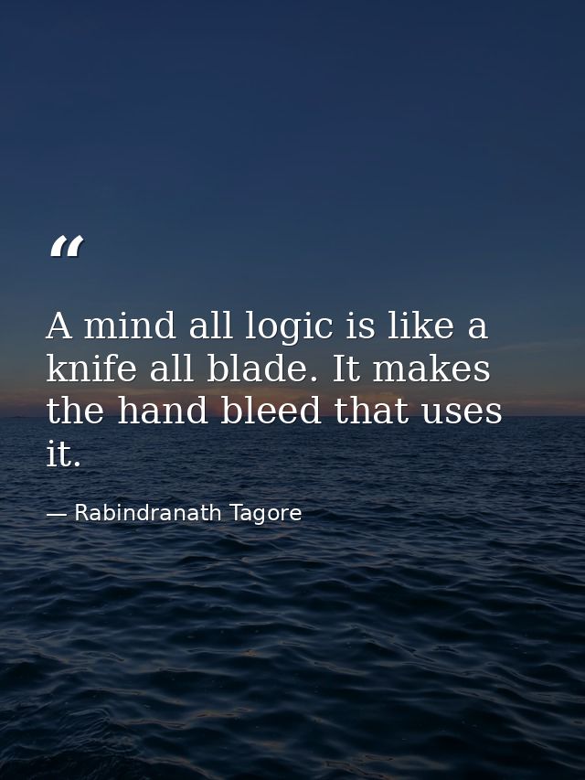 A mind all logic is like a knife all blade. It makes the hand bleed that uses it. — Rabindranath Tagore