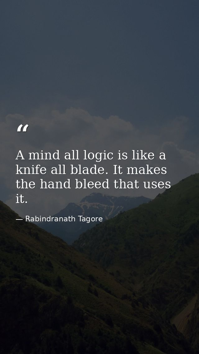 A mind all logic is like a knife all blade. It makes the hand bleed that uses it. — Rabindranath Tagore