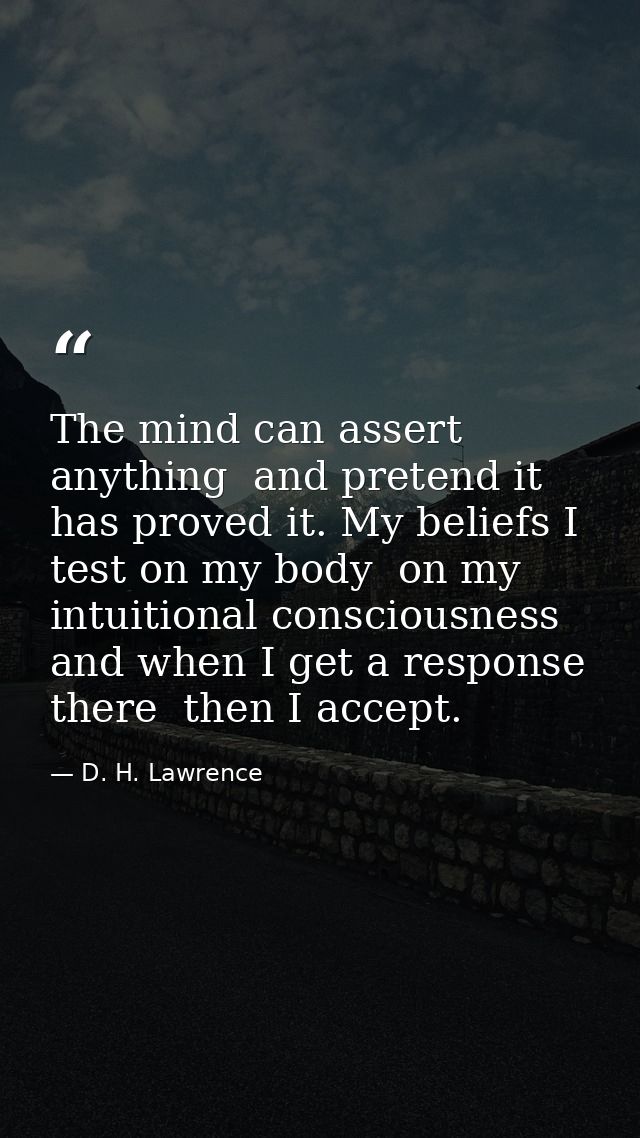 The mind can assert anything  and pretend it has proved it. My beliefs I test on my body  on my intuitional consciousnes — D. H. Lawrence
