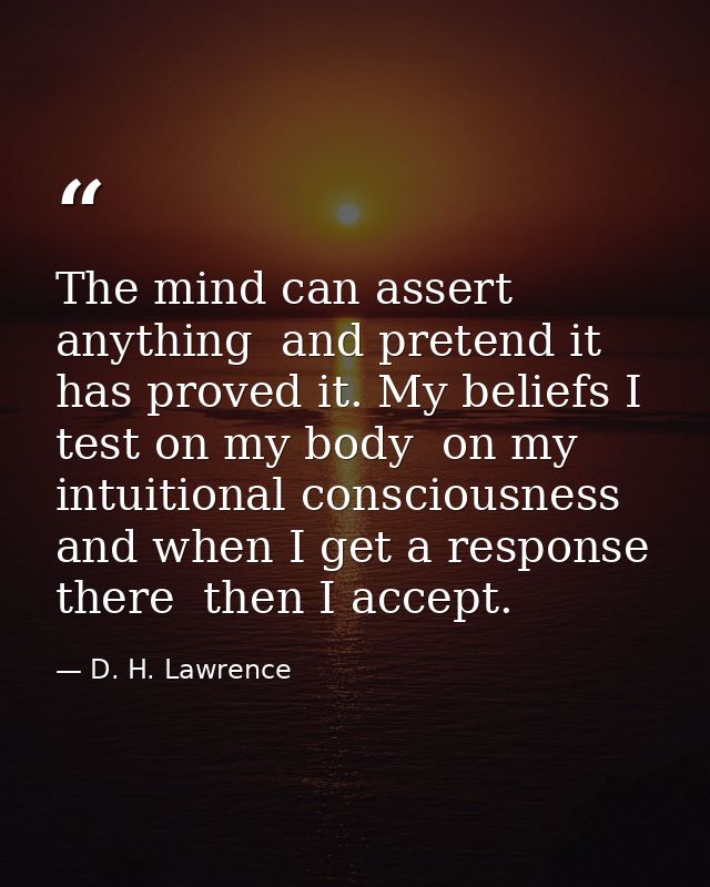 The mind can assert anything  and pretend it has proved it. My beliefs I test on my body  on my intuitional consciousnes — D. H. Lawrence