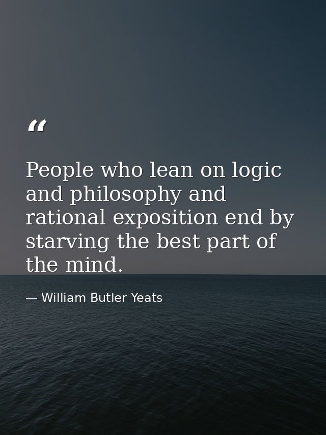 People who lean on logic and philosophy and rational exposition end by starving the best part of the mind. — William Butler Yeats