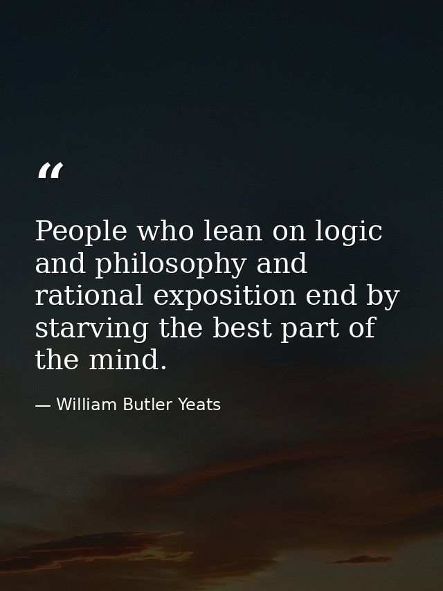 People who lean on logic and philosophy and rational exposition end by starving the best part of the mind. — William Butler Yeats