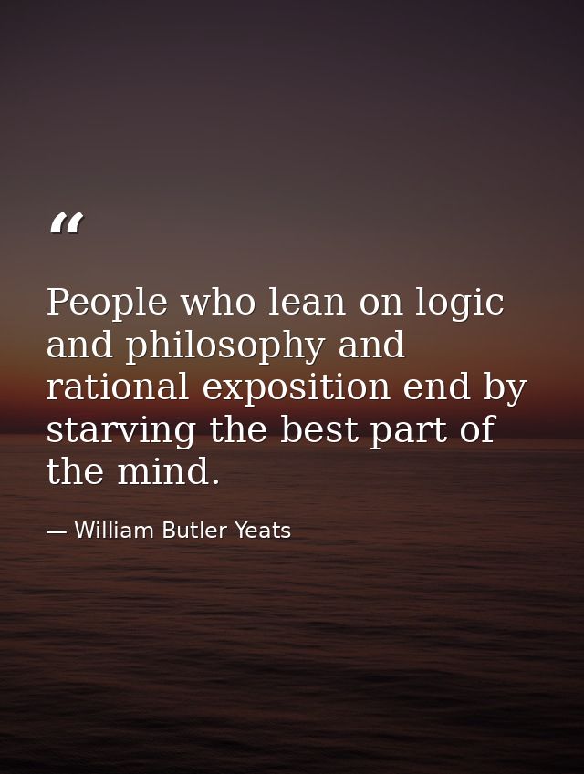 People who lean on logic and philosophy and rational exposition end by starving the best part of the mind. — William Butler Yeats