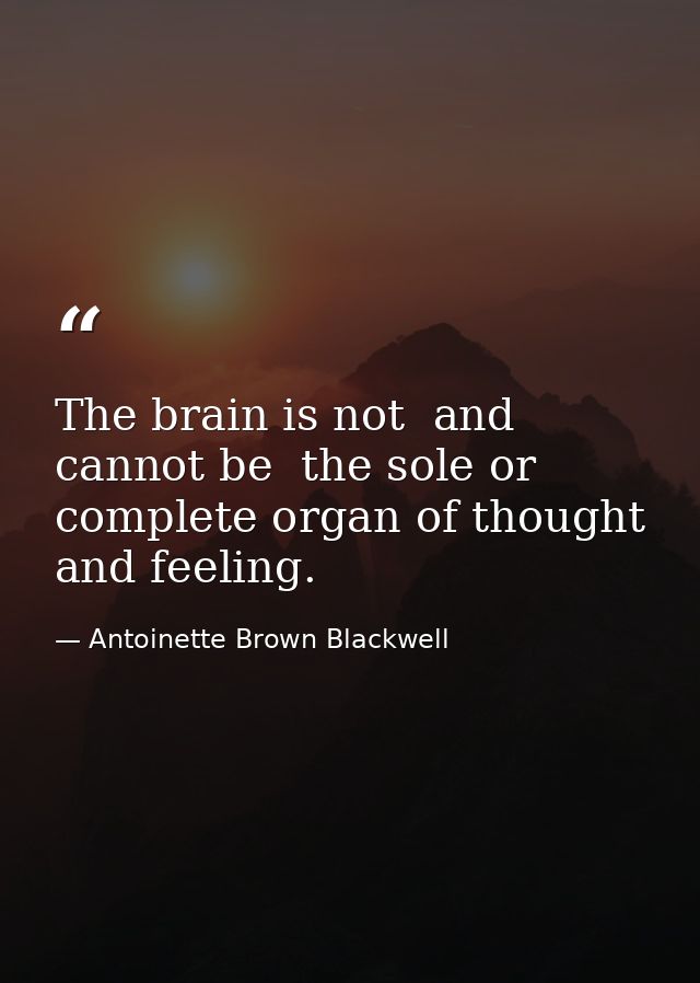 The brain is not  and cannot be  the sole or complete organ of thought and feeling. — Antoinette Brown Blackwell