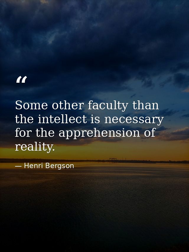 Some other faculty than the intellect is necessary for the apprehension of reality. — Henri Bergson