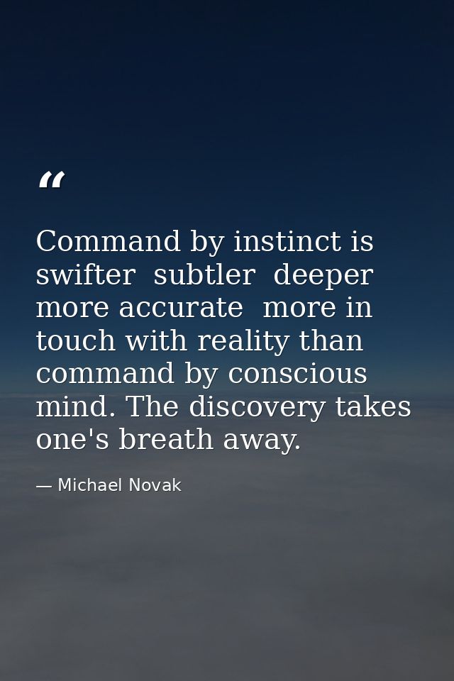 Command by instinct is swifter  subtler  deeper  more accurate  more in touch with reality than command by conscious min — Michael Novak