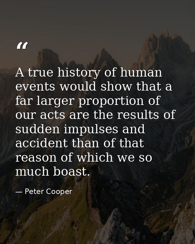 A true history of human events would show that a far larger proportion of our acts are the results of sudden impulses an — Peter Cooper