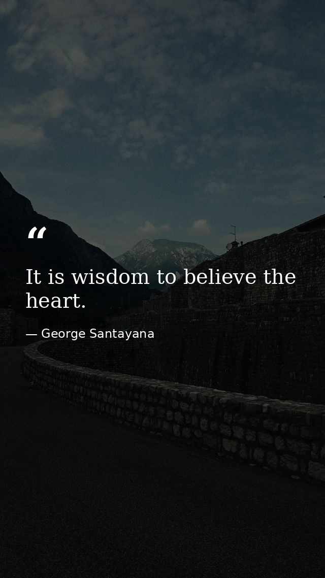 It is wisdom to believe the heart. — George Santayana