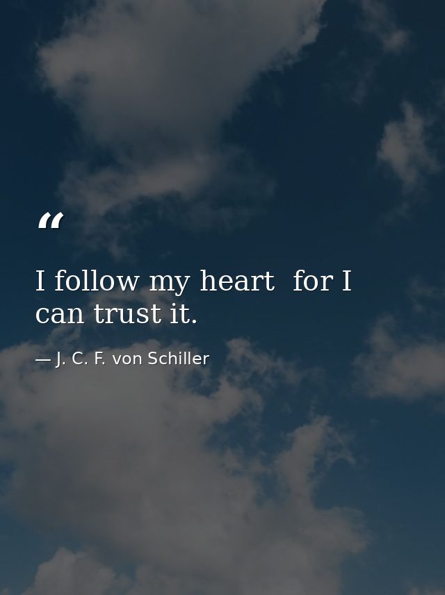 I follow my heart  for I can trust it. — J. C. F. von Schiller
