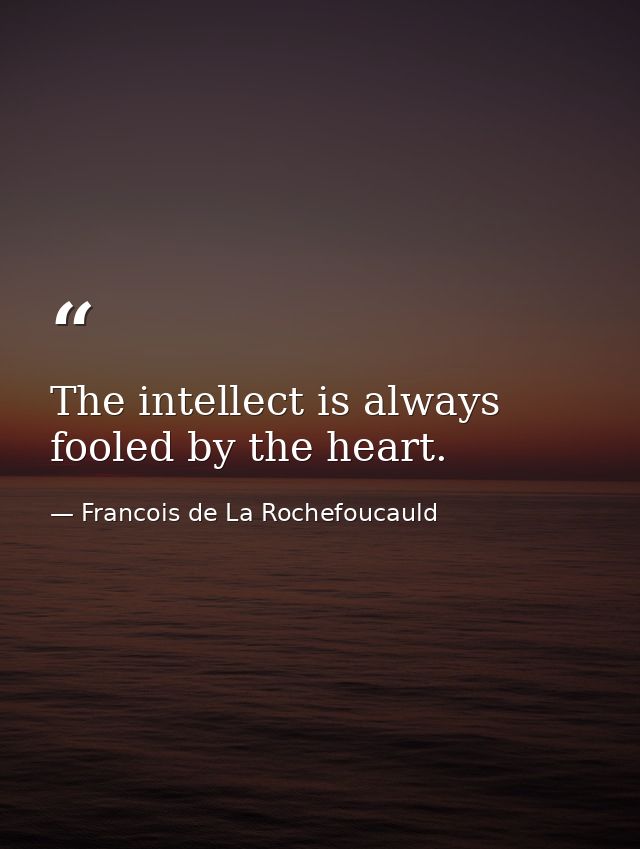 The intellect is always fooled by the heart. — Francois de La Rochefoucauld
