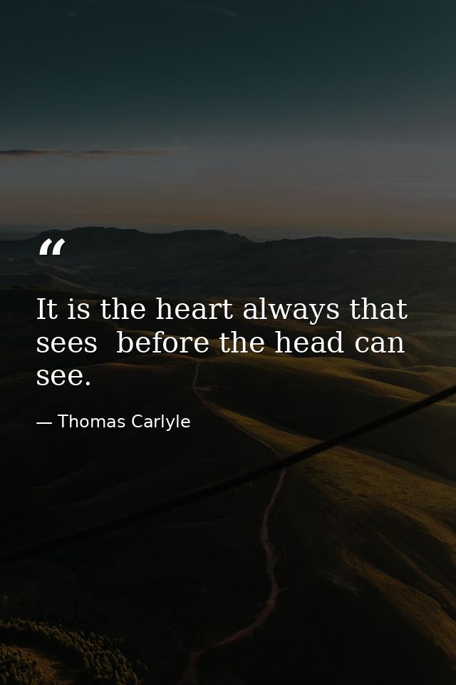 It is the heart always that sees  before the head can see. — Thomas Carlyle
