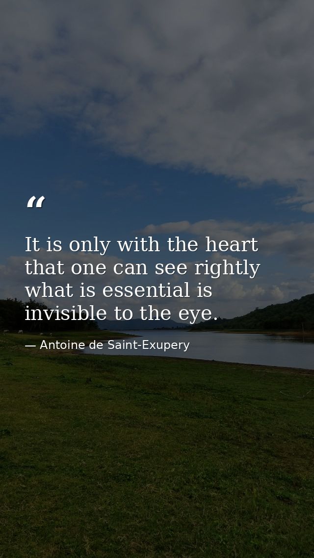 It is only with the heart that one can see rightly  what is essential is invisible to the eye. — Antoine de Saint-Exupery
